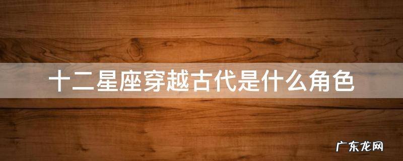 十二星座穿越古代是什么角色 十二星座穿越古代是什么角色?