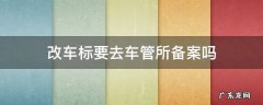 改车标备案可以吗 改车标要去车管所备案吗