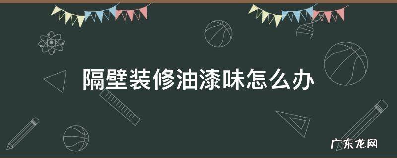 隔壁装修油漆味怎么办 隔壁装修有味道怎么办