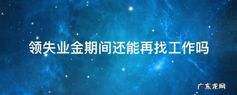 领了失业金找到工作后又失业了,还可以继续领吗? 领失业金期间还能再找工作吗
