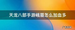 天龙八部手游峨眉怎么加血多 天龙八部峨眉怎么快速加血