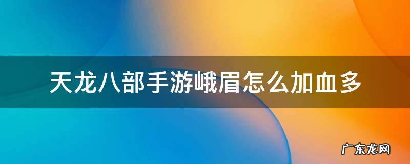 天龙八部手游峨眉怎么加血多 天龙八部峨眉怎么快速加血
