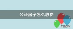 房子的公证费怎么收 公证房子怎么收费