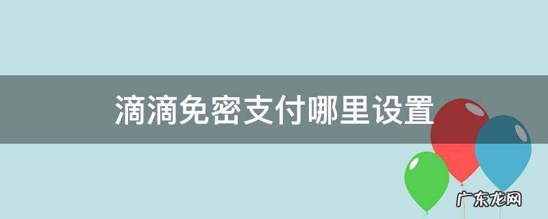 滴滴免密支付哪里设置 滴滴免密支付在哪设置