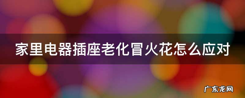 家里电器插座老化冒火花怎么应对呢 家里电器插座老化冒火花怎么应对