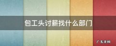 包工头讨薪找哪个部门最有效 包工头讨薪找什么部门