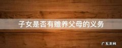 子女赡养父母是什么义务 子女是否有赡养父母的义务