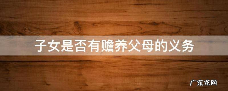 子女赡养父母是什么义务 子女是否有赡养父母的义务