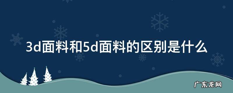 3d面料和5d面料的区别是什么 3d好还是5d工艺好