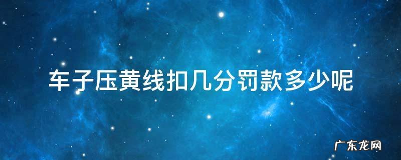 车子压黄线扣几分罚款多少呢 车子压黄线扣几分罚多少钱