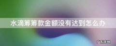 水滴筹筹款金额没有达到能提现吗 水滴筹筹款金额没有达到怎么办