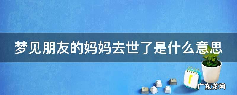 梦见朋友的妈死了什么意思 梦见朋友的妈妈去世了是什么意思