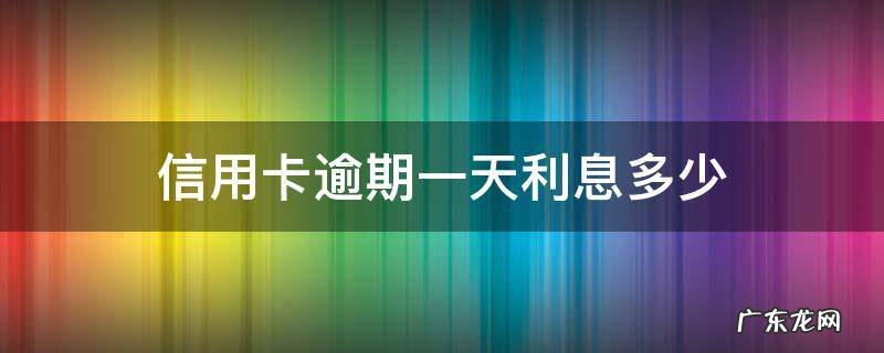 信用卡逾期一天利息多少 2万信用卡逾期一天利息多少