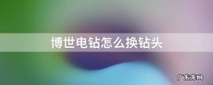 博世电钻怎么换钻头 博世电钻怎么换钻头夹