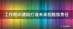 工作期间被打怎么处理 工作期间遭殴打谁来承担赔偿责任