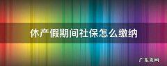 休产假期间社保怎么缴纳 休产假期间还需要缴纳社保吗
