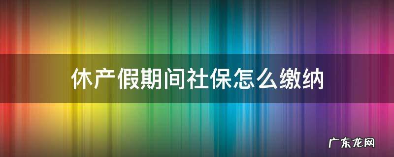 休产假期间社保怎么缴纳 休产假期间还需要缴纳社保吗