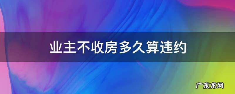 多长时间不收房算违约 业主不收房多久算违约