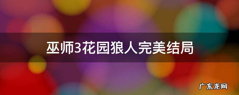 巫师3花园狼人完美结局选项 巫师3花园狼人完美结局