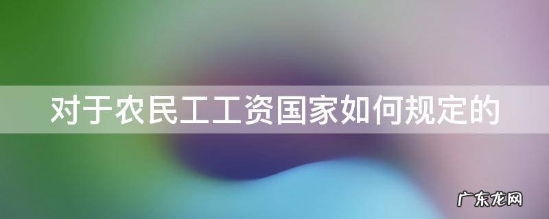 国家对于农民工工资发放的规定 对于农民工工资国家如何规定的