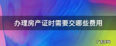办理房产证时需要交哪些费用 办理房产证时需要交什么费用