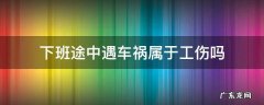 下班途中遇车祸属于工伤吗 上下班途中车祸工伤吗