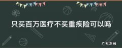 只买百万医疗不买重疾险可以吗 36岁就别买重疾险了