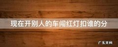 现在开别人的车闯红灯扣谁的分 现在开别人的车闯红灯扣谁的分