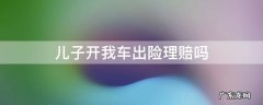 儿子开我车出险理赔吗 我爸开我车出了事故,保险公司赔吗?