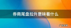 券商尾盘拉升意味着什么 证券尾盘拉升意味着什么
