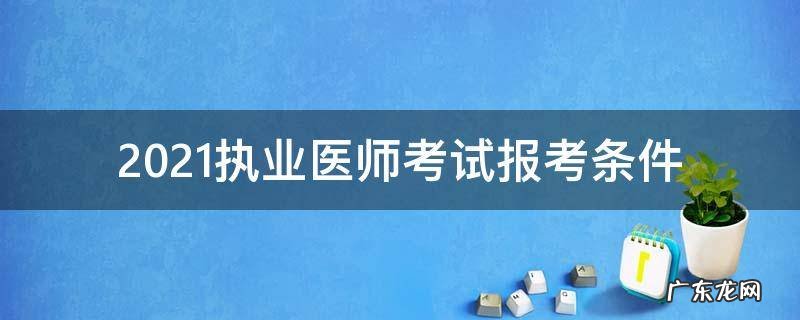 2021年执业医师资格考试报名条件 2021执业医师考试报考条件