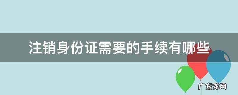 注销身份证需要的手续有哪些 身份证注销的条件