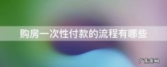 一次性付款购房流程及注意事项 购房一次性付款的流程有哪些