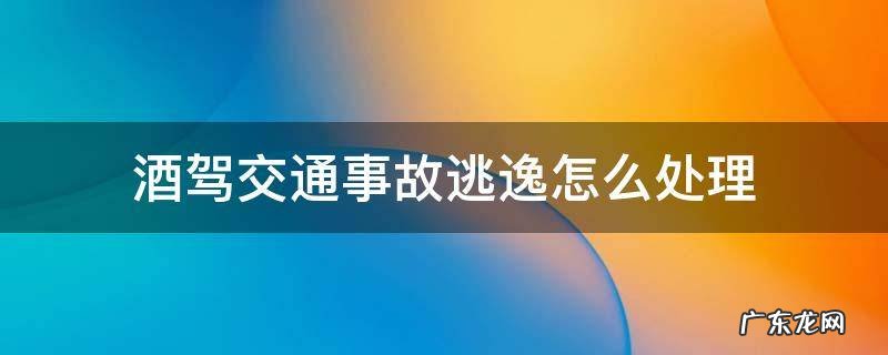 酒驾交通事故逃逸怎么处理 酒驾交通事故逃逸怎么处理赔偿
