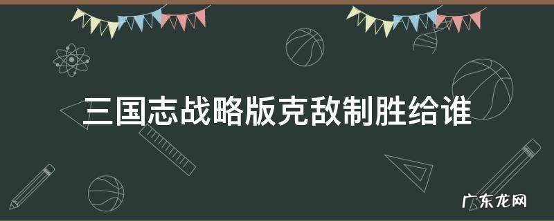 三国志战略版克敌制胜给谁 克敌制胜 三国志