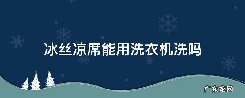 冰丝凉席能否用洗衣机洗 冰丝凉席能用洗衣机洗吗