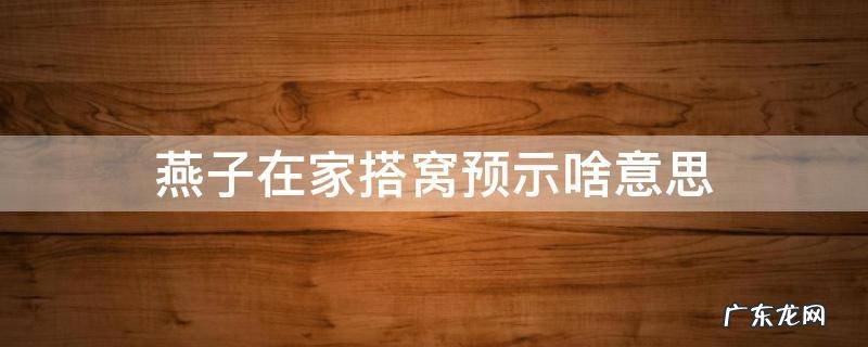 燕子在家搭窝是啥意思 燕子在家搭窝预示啥意思