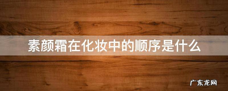 素颜霜在化妆中的顺序是什么 素颜霜和化妆品的顺序
