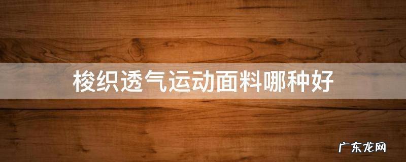 运动梭织面料是什么面料 梭织透气运动面料哪种好