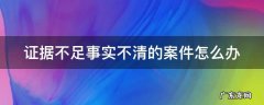 证据不足事实不清的案件怎么办取保结束 证据不足事实不清的案件怎么办