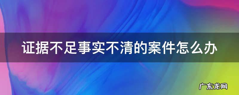 证据不足事实不清的案件怎么办取保结束 证据不足事实不清的案件怎么办