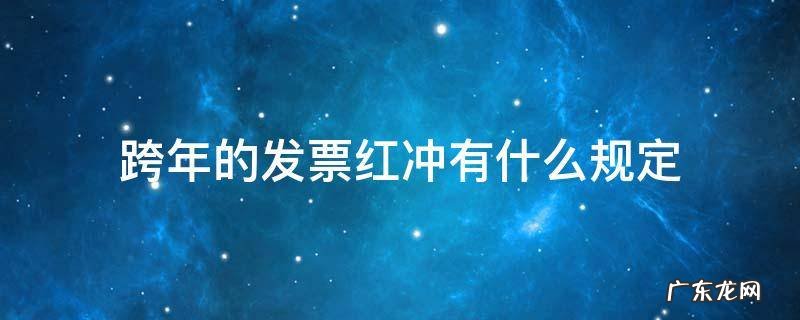 跨年的专用发票红冲的规定 跨年的发票红冲有什么规定