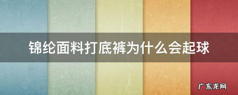 锦纶面料打底裤为什么会起球 锦纶和氨纶混纺的裤子会起球么