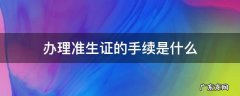 办理准生证需要哪些手续是什么? 办理准生证的手续是什么