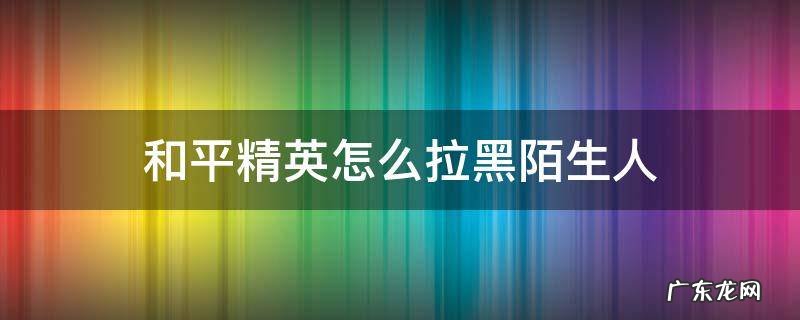 和平精英怎么拉黑陌生人不是好友的前提下 和平精英怎么拉黑陌生人