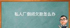 工厂倒闭欠的钱怎么办 私人厂倒闭欠款怎么办
