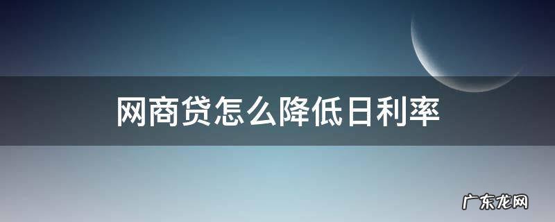 网商贷的利率怎么降低 网商贷怎么降低日利率