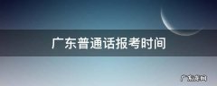 广东普通话报考时间 广东普通话报考时间2021