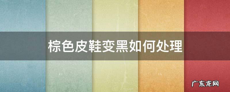 皮鞋变黑色怎么处理方法 棕色皮鞋变黑如何处理