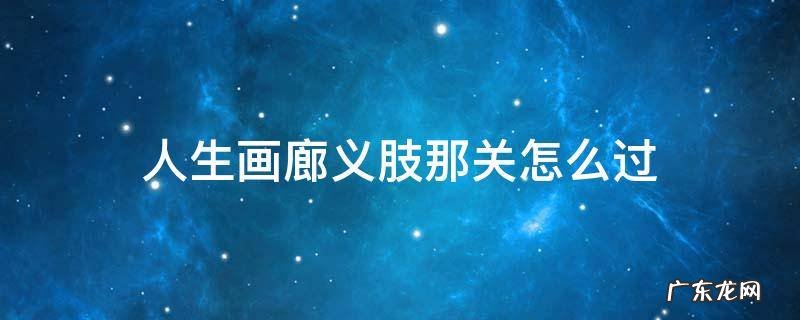 人生画廊义肢那关怎么过详细 人生画廊义肢那关怎么过